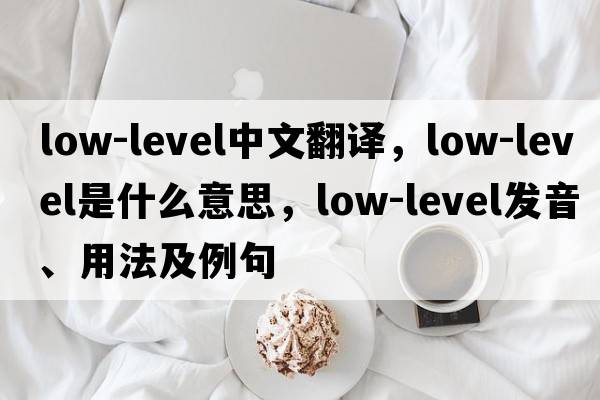 low-level中文翻譯，low-level是什么意思，low-level發(fā)音、用法及例句