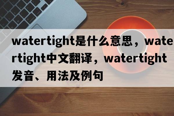 watertight是什么意思，watertight中文翻譯，watertight發(fā)音、用法及例句