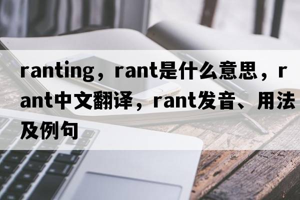 ranting，rant是什么意思，rant中文翻譯，rant發(fā)音、用法及例句