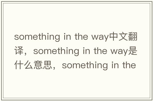 something in the way中文翻譯，something in the way是什么意思，something in the way發(fā)音、用法及例句