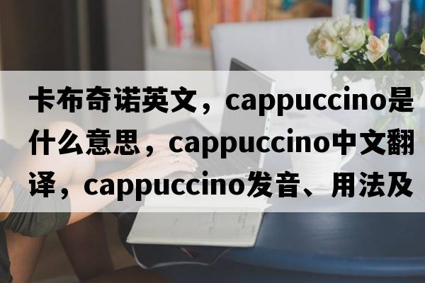 卡布奇諾英文，cappuccino是什么意思，cappuccino中文翻譯，cappuccino發(fā)音、用法及例句