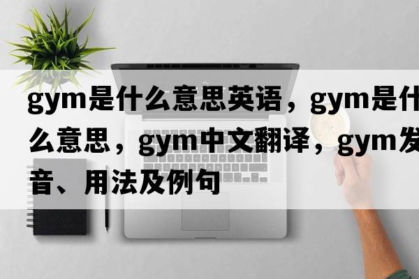 gym是什么意思英語(yǔ)，gym是什么意思，gym中文翻譯，gym發(fā)音、用法及例句
