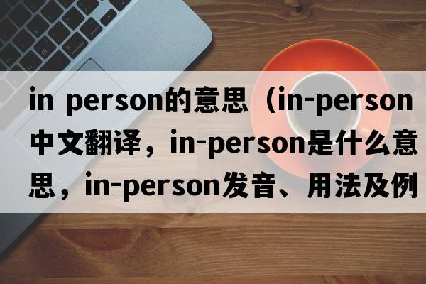 in person的意思（in-person中文翻譯，in-person是什么意思，in-person發(fā)音、用法及例句）