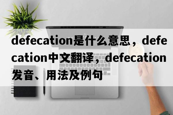 defecation是什么意思，defecation中文翻譯，defecation發(fā)音、用法及例句