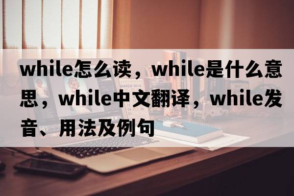 while怎么讀，while是什么意思，while中文翻譯，while發(fā)音、用法及例句