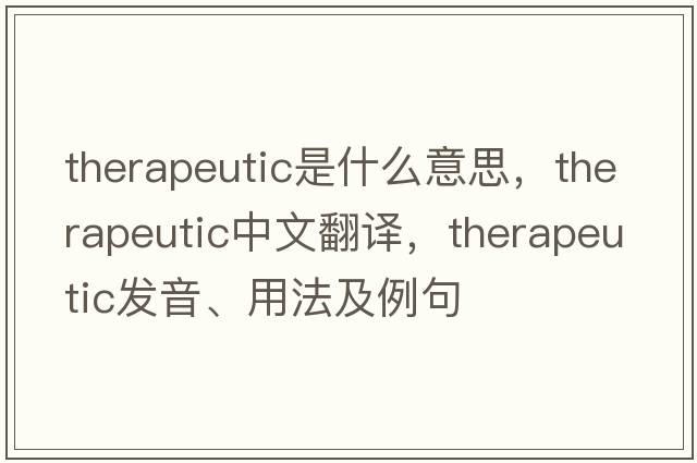 therapeutic是什么意思，therapeutic中文翻譯，therapeutic發(fā)音、用法及例句