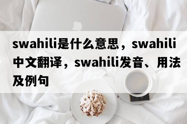 swahili是什么意思，swahili中文翻譯，swahili發(fā)音、用法及例句