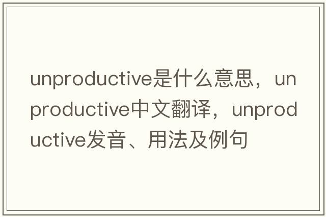 unproductive是什么意思，unproductive中文翻譯，unproductive發(fā)音、用法及例句