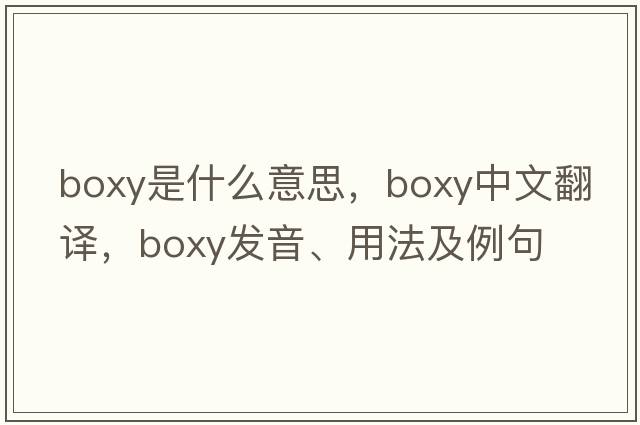 boxy是什么意思，boxy中文翻譯，boxy發(fā)音、用法及例句
