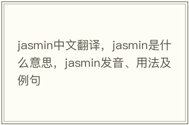 jasmin中文翻譯，jasmin是什么意思，jasmin發(fā)音、用法及例句