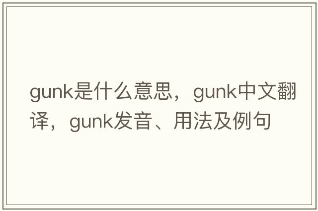 gunk是什么意思，gunk中文翻譯，gunk發(fā)音、用法及例句