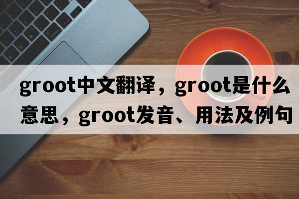 Groot中文翻譯，Groot是什么意思，Groot發(fā)音、用法及例句