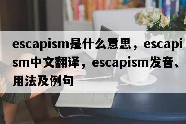 escapism是什么意思，escapism中文翻譯，escapism發(fā)音、用法及例句