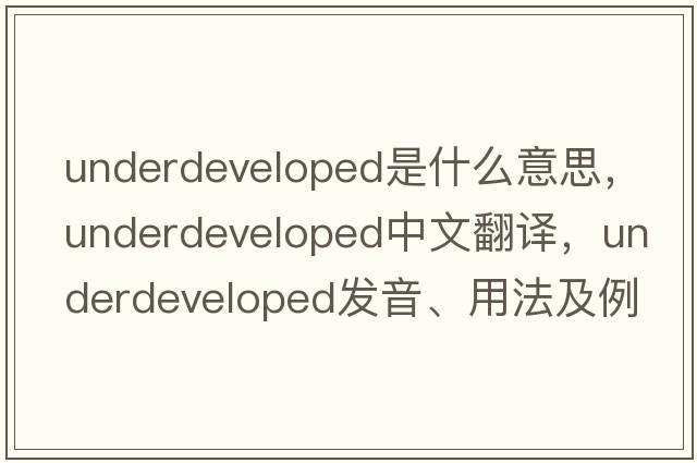 underdeveloped是什么意思，underdeveloped中文翻譯，underdeveloped發(fā)音、用法及例句