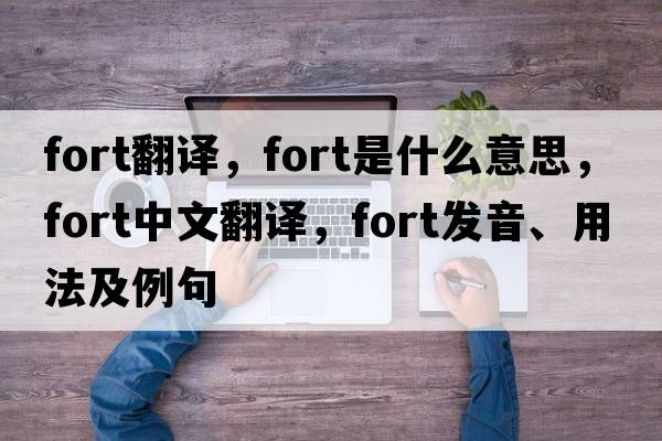 fort翻譯，fort是什么意思，fort中文翻譯，fort發(fā)音、用法及例句