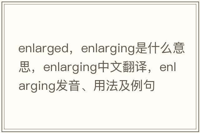 enlarged，enlarging是什么意思，enlarging中文翻譯，enlarging發(fā)音、用法及例句