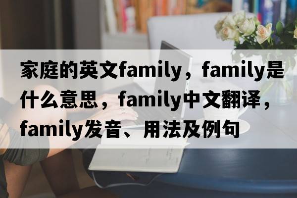 家庭的英文family，family是什么意思，family中文翻譯，family發(fā)音、用法及例句