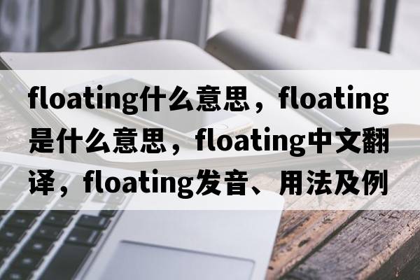 floating什么意思，floating是什么意思，floating中文翻譯，floating發(fā)音、用法及例句