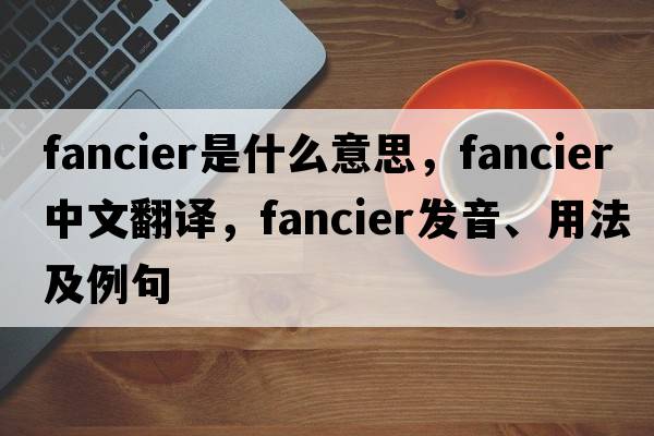 fancier是什么意思，fancier中文翻譯，fancier發(fā)音、用法及例句