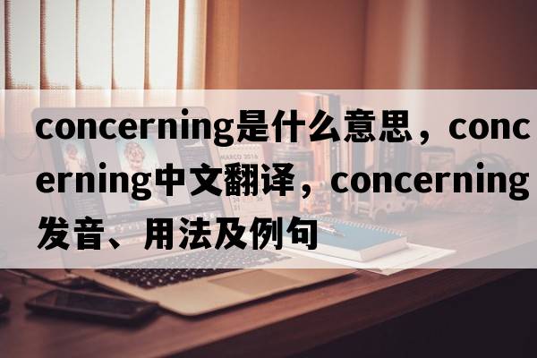 concerning是什么意思，concerning中文翻譯，concerning發(fā)音、用法及例句