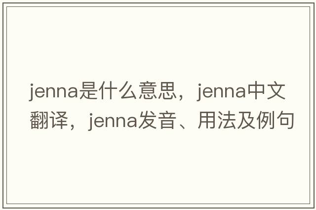 jenna是什么意思，jenna中文翻譯，jenna發(fā)音、用法及例句
