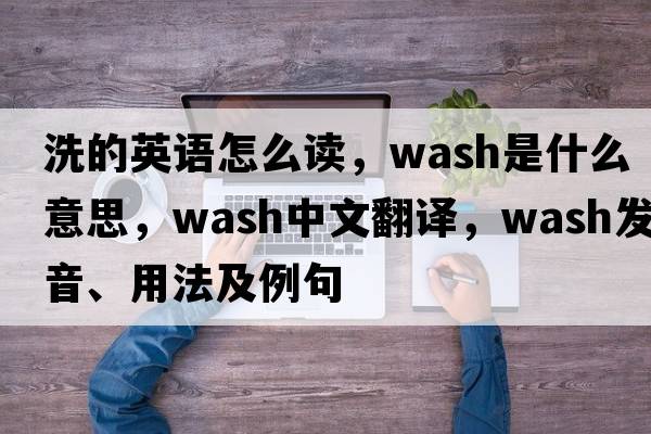 洗的英語(yǔ)怎么讀，wash是什么意思，wash中文翻譯，wash發(fā)音、用法及例句