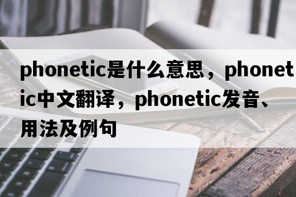 phonetic是什么意思，phonetic中文翻譯，phonetic發(fā)音、用法及例句
