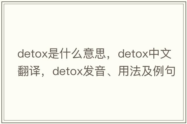detox是什么意思，detox中文翻譯，detox發(fā)音、用法及例句