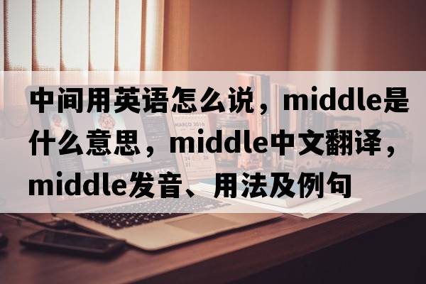 中間用英語(yǔ)怎么說(shuō)，middle是什么意思，middle中文翻譯，middle發(fā)音、用法及例句