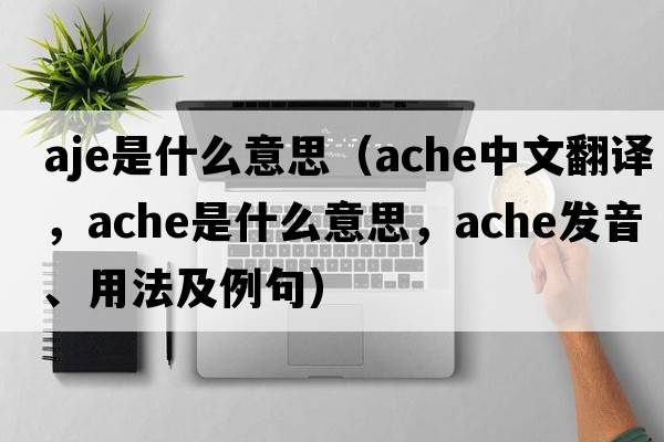 aje是什么意思（ache中文翻譯，ache是什么意思，ache發(fā)音、用法及例句）