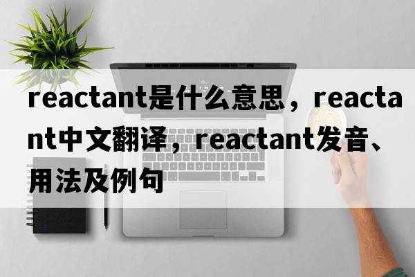 reactant是什么意思，reactant中文翻譯，reactant發(fā)音、用法及例句