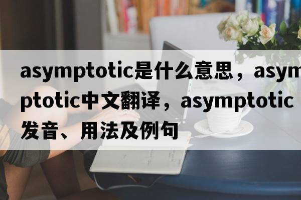 asymptotic是什么意思，asymptotic中文翻譯，asymptotic發(fā)音、用法及例句