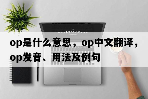 OP是什么意思，OP中文翻譯，OP發(fā)音、用法及例句