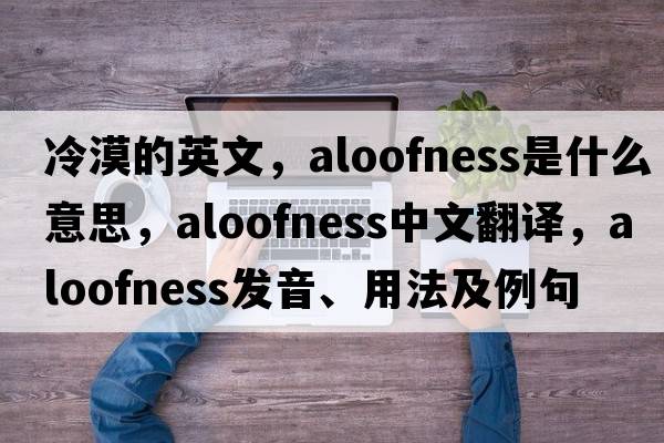 冷漠的英文，aloofness是什么意思，aloofness中文翻譯，aloofness發(fā)音、用法及例句