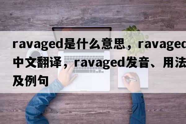 ravaged是什么意思，ravaged中文翻譯，ravaged發(fā)音、用法及例句