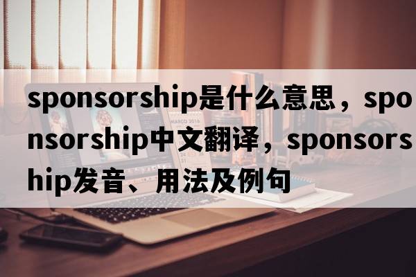 sponsorship是什么意思，sponsorship中文翻譯，sponsorship發(fā)音、用法及例句