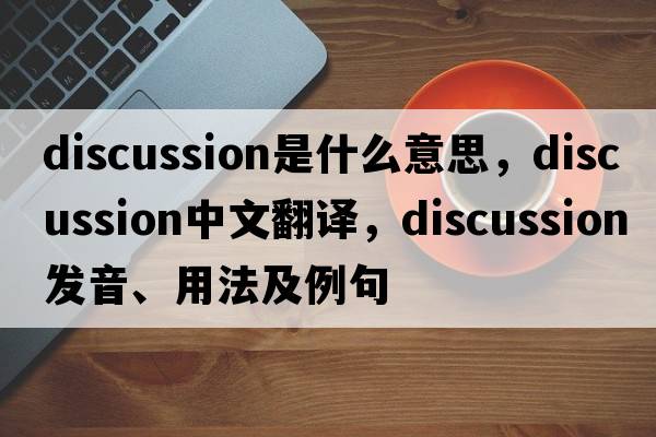 discussion是什么意思，discussion中文翻譯，discussion發(fā)音、用法及例句