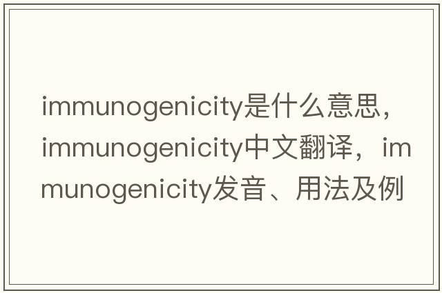 immunogenicity是什么意思，immunogenicity中文翻譯，immunogenicity發(fā)音、用法及例句