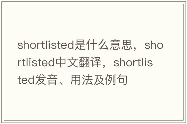 shortlisted是什么意思，shortlisted中文翻譯，shortlisted發(fā)音、用法及例句