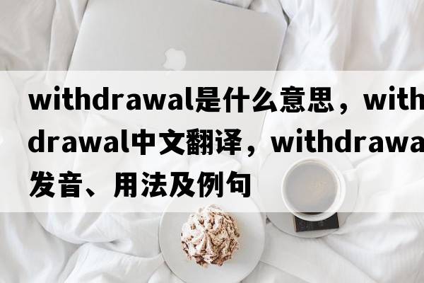 withdrawal是什么意思，withdrawal中文翻譯，withdrawal發(fā)音、用法及例句