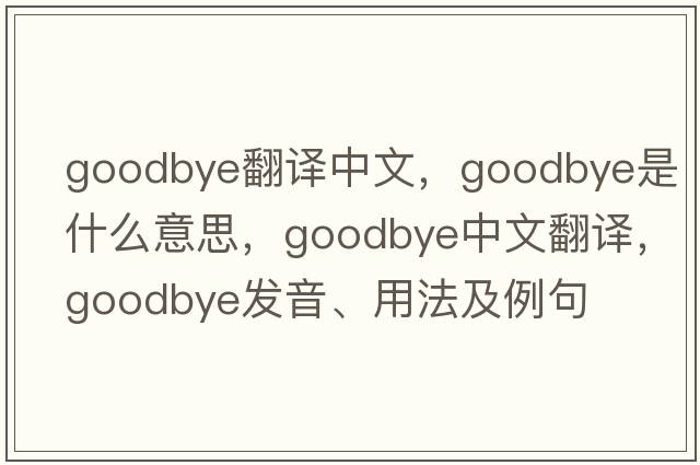goodbye翻譯中文，goodbye是什么意思，goodbye中文翻譯，goodbye發(fā)音、用法及例句