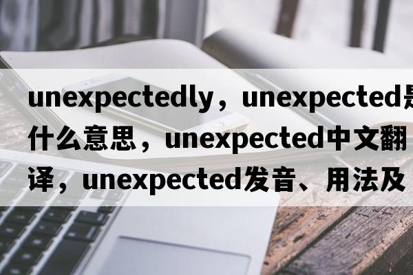 unexpectedly，unexpected是什么意思，unexpected中文翻譯，unexpected發(fā)音、用法及例句