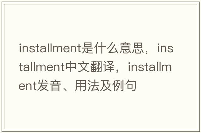 installment是什么意思，installment中文翻譯，installment發(fā)音、用法及例句