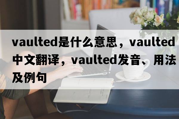 vaulted是什么意思，vaulted中文翻譯，vaulted發(fā)音、用法及例句