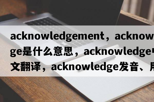 acknowledgement，acknowledge是什么意思，acknowledge中文翻譯，acknowledge發(fā)音、用法及例句