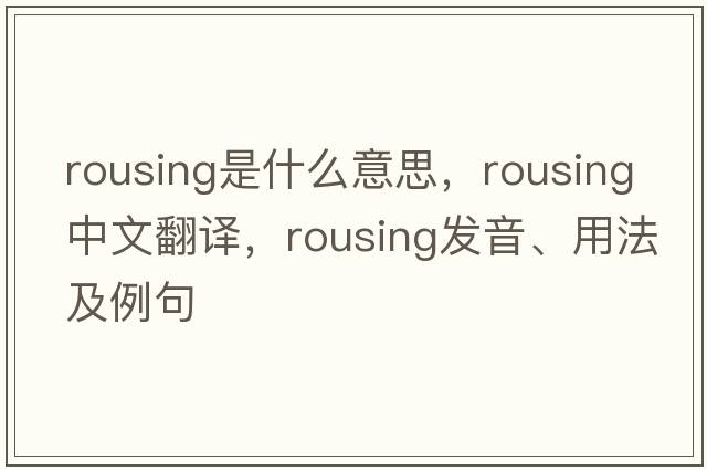 rousing是什么意思，rousing中文翻譯，rousing發(fā)音、用法及例句