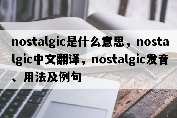 nostalgic是什么意思，nostalgic中文翻譯，nostalgic發(fā)音、用法及例句