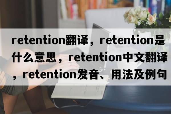 retention翻譯，retention是什么意思，retention中文翻譯，retention發(fā)音、用法及例句