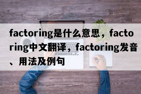 factoring是什么意思，factoring中文翻譯，factoring發(fā)音、用法及例句