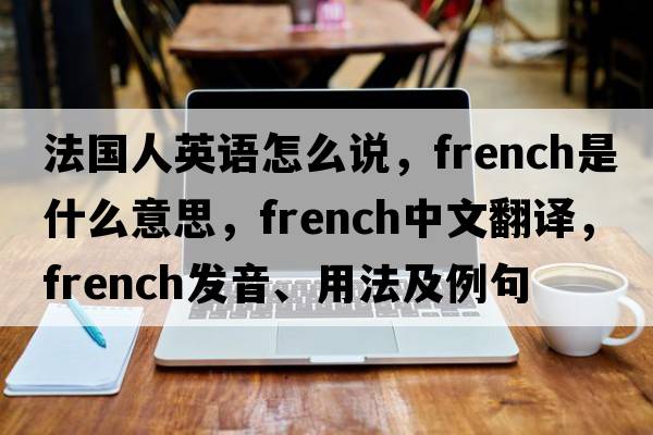法國人英語(yǔ)怎么說(shuō)，French是什么意思，French中文翻譯，French發(fā)音、用法及例句
